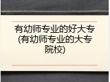 有幼师专业的好大专(有幼师专业的大专院校)