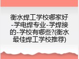 衡水焊工学校哪家好-学电焊专业-学焊接的-学校有哪些?(衡水最佳焊工学校推荐)