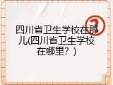 四川省卫生学校在那儿(四川省卫生学校在哪里？)