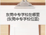 东莞中专学校在哪里(东莞中专学校位置)