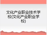 文化产业职业技术学校(文化产业职业学校)