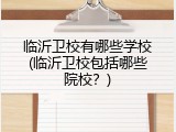临沂卫校有哪些学校(临沂卫校包括哪些院校？)
