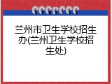兰州市卫生学校招生办(兰州卫生学校招生处)