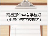 南昌那个中专学校好(南昌中专学校排名)