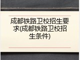 成都铁路卫校招生要求(成都铁路卫校招生条件)