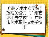 广州艺术中专学校(改写关键词“广州艺术中专学校”：广州市艺术职业技术学校)