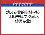 幼师专业的专科学校河北(专科学校河北幼师专业)
