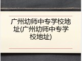 广州幼师中专学校地址(广州幼师中专学校地址)