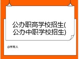 公办职高学校招生(公办中职学校招生)
