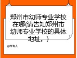郑州市幼师专业学校在哪(请告知郑州市幼师专业学校的具体地址。)