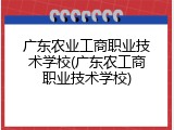 广东农业工商职业技术学校(广东农工商职业技术学校)