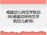 福建幼儿师范学院幼师(福建幼师师范学院幼儿教师)