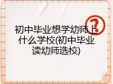 初中毕业想学幼师上什么学校(初中毕业读幼师选校)