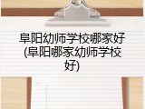 阜阳幼师学校哪家好(阜阳哪家幼师学校好)