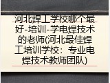 河北焊工学校哪个最好-培训-学电焊技术的老师(河北最佳焊工培训学校：专业电焊技术教师团队)