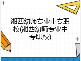 湘西幼师专业中专职校(湘西幼师专业中专职校)