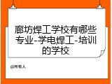 廊坊焊工学校有哪些专业-学电焊工-培训的学校