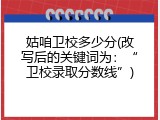 姑咱卫校多少分(改写后的关键词为：“卫校录取分数线”)