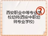 西安职业中等专业学校幼师(西安中职幼师专业学校)