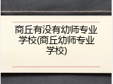 商丘有没有幼师专业学校(商丘幼师专业学校)