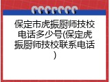 保定市虎振厨师技校电话多少号(保定虎振厨师技校联系电话)