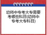 幼师中专考大专需要考哪些科目(幼师中专考大专科目)