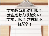 学前教育和幼师哪个就业前景好(幼教 vs 学前，哪个更有就业优势？)
