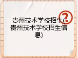 贵州技术学校招生(贵州技术学校招生信息)