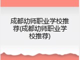成都幼师职业学校推荐(成都幼师职业学校推荐)