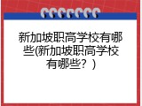 新加坡职高学校有哪些(新加坡职高学校有哪些？)
