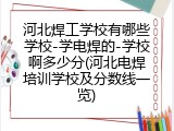河北焊工学校有哪些学校-学电焊的-学校啊多少分(河北电焊培训学校及分数线一览)