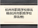 杭州市职高学校排名榜(杭州市职高学校排名榜)