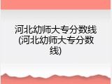 河北幼师大专分数线(河北幼师大专分数线)