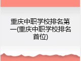 重庆中职学校排名第一(重庆中职学校排名首位)