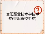 贵阳职业技术学校中专(贵阳职校中专)
