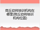 商丘幼师培训机构在哪里(商丘幼师培训机构位置)