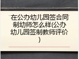 在公办幼儿园签合同制幼师怎么样(公办幼儿园签制教师评价)