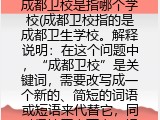 成都卫校是指哪个学校(成都卫校指的是成都卫生学校。解释说明：在这个问题中，“成都卫校”是关键词，需要改写成一个新的、简短的词语或短语来代替它，同时保持原意不变。根据提供的信息，"成都卫校" 实际上是指