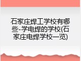 石家庄焊工学校有哪些-学电焊的学校(石家庄电焊学校一览)