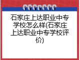 石家庄上达职业中专学校怎么样(石家庄上达职业中专学校评价)