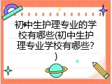 初中生护理专业的学校有哪些(初中生护理专业学校有哪些？)
