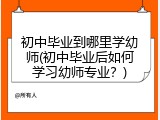 初中毕业到哪里学幼师(初中毕业后如何学习幼师专业？)