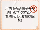 广西中专幼师考大专选什么学校(广西中专幼师升大专推荐院校)