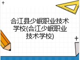 合江县少岷职业技术学校(合江少岷职业技术学校)