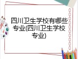 四川卫生学校有哪些专业(四川卫生学校专业)