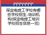 保定电焊工学校有哪些学校招生-培训机构(保定电焊工培训学校招生信息一览)