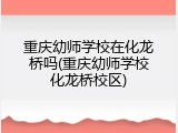重庆幼师学校在化龙桥吗(重庆幼师学校化龙桥校区)