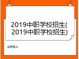 2019中职学校招生(2019中职学校招生)