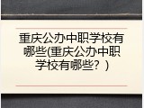 重庆公办中职学校有哪些(重庆公办中职学校有哪些？)