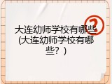 大连幼师学校有哪些(大连幼师学校有哪些？)